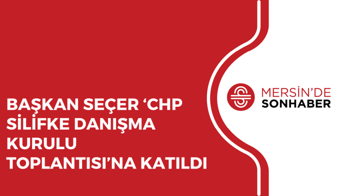 BAŞKAN SEÇER ‘CHP SİLİFKE DANIŞMA KURULU TOPLANTISI’NA KATILDI