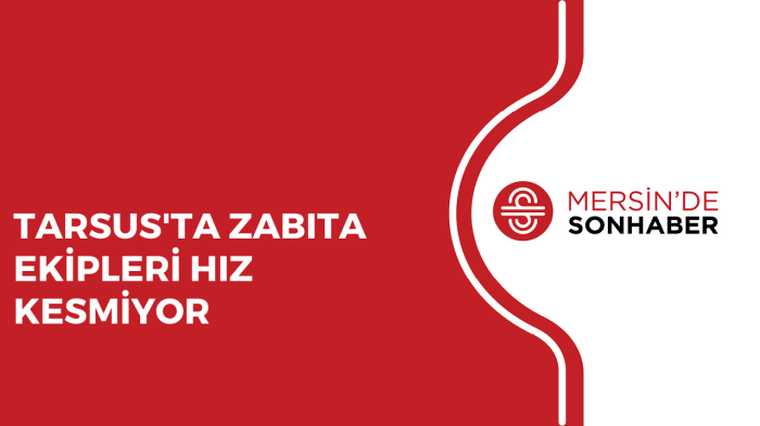 TARSUS'TA ZABITA EKİPLERİ HIZ KESMİYOR