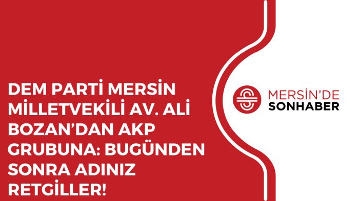 DEM PARTİ MERSİN MİLLETVEKİLİ AV. ALİ BOZAN’DAN AKP GRUBUNA: BUGÜNDEN SONRA ADINIZ RETGİLLER!