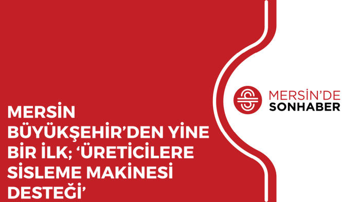 MERSİN BÜYÜKŞEHİR’DEN YİNE BİR İLK; ‘ÜRETİCİLERE SİSLEME MAKİNESİ DESTEĞİ’