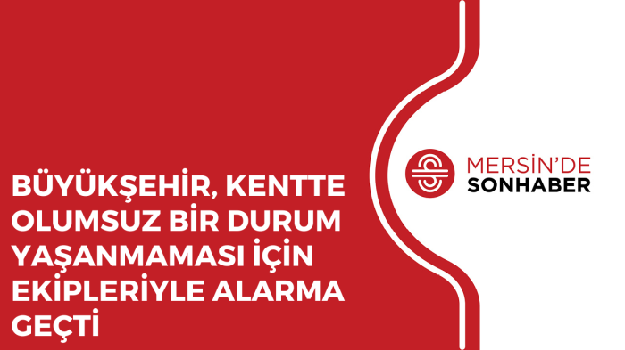 BÜYÜKŞEHİR, KENTTE OLUMSUZ BİR DURUM YAŞANMAMASI İÇİN EKİPLERİYLE ALARMA GEÇTİ