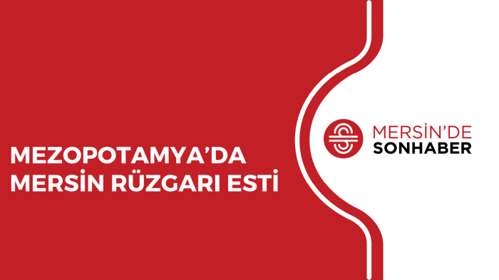 MEZOPOTAMYA’DA MERSİN RÜZGARI ESTİ