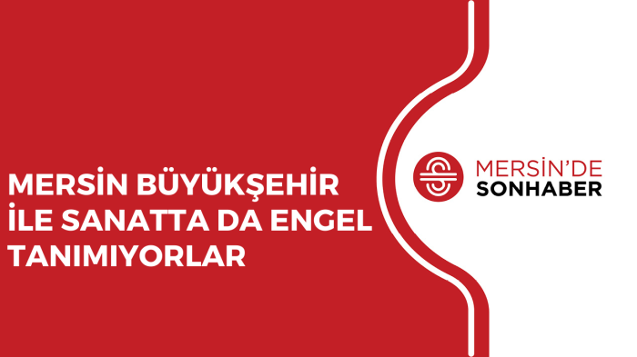 MERSİN BÜYÜKŞEHİR İLE SANATTA DA ENGEL TANIMIYORLAR