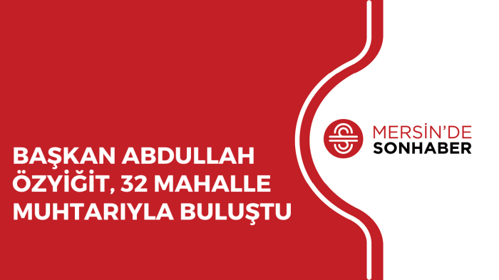 BAŞKAN ABDULLAH ÖZYİĞİT, 32 MAHALLE MUHTARIYLA BULUŞTU