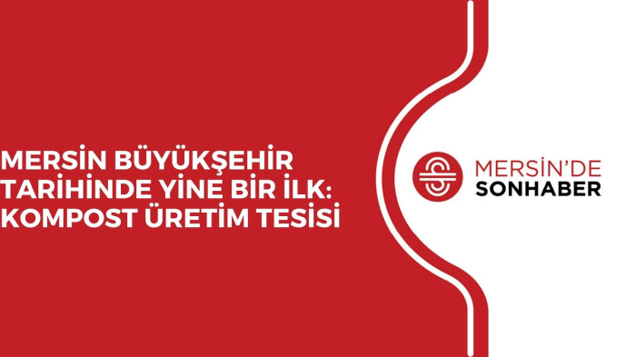 MERSİN BÜYÜKŞEHİR TARİHİNDE YİNE BİR İLK: KOMPOST ÜRETİM TESİSİ