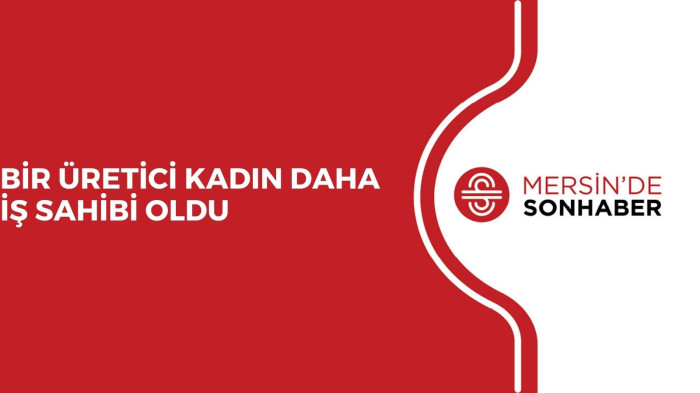 BİR ÜRETİCİ KADIN DAHA İŞ SAHİBİ OLDU 