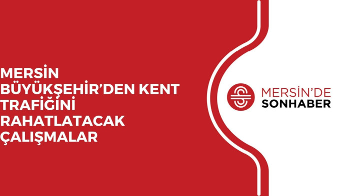 MERSİN BÜYÜKŞEHİR’DEN KENT TRAFİĞİNİ RAHATLATACAK ÇALIŞMALAR