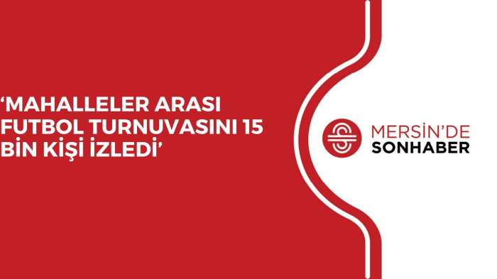 ‘MAHALLELER ARASI FUTBOL TURNUVASINI 15 BİN KİŞİ İZLEDİ’