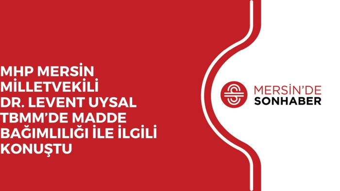 MHP MERSİN MİLLETVEKİLİ DR. LEVENT UYSAL TBMM’DE MADDE BAĞIMLILIĞI İLE İLGİLİ KONUŞTU