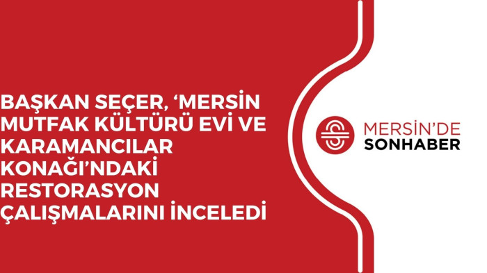 BAŞKAN SEÇER, ‘MERSİN MUTFAK KÜLTÜRÜ EVİ VE KARAMANCILAR KONAĞI’NDAKİ RESTORASYON ÇALIŞMALARINI İNCELEDİ