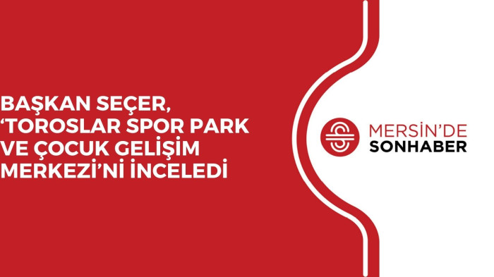 BAŞKAN SEÇER, ‘TOROSLAR SPOR PARK VE ÇOCUK GELİŞİM MERKEZİ’Nİ İNCELEDİ