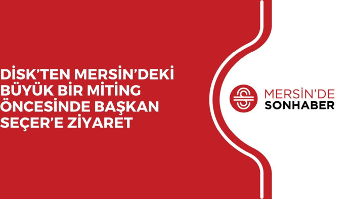 DİSK’TEN MERSİN’DEKİ BÜYÜK BİR MİTİNG ÖNCESİNDE BAŞKAN SEÇER’E ZİYARET 