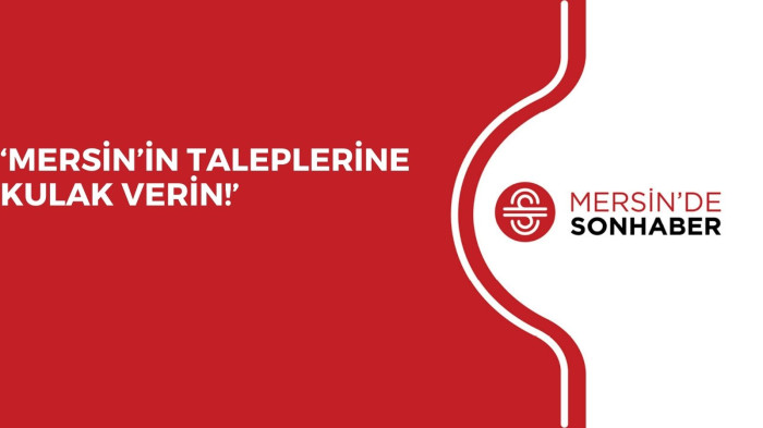 ‘MERSİN’İN TALEPLERİNE KULAK VERİN!’