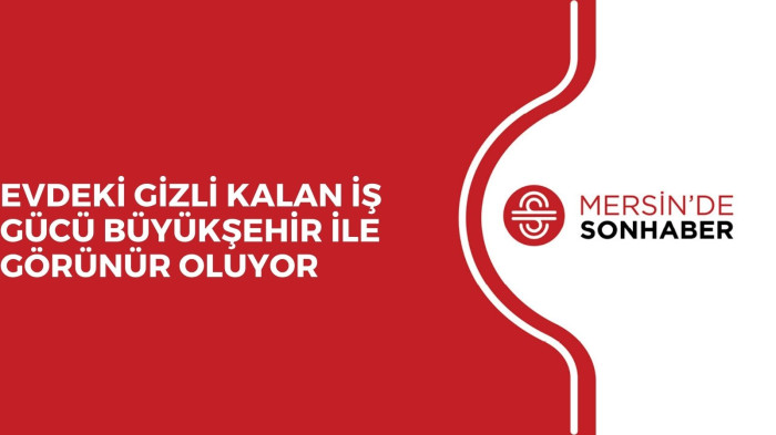 EVDEKİ GİZLİ KALAN İŞ GÜCÜ BÜYÜKŞEHİR İLE GÖRÜNÜR OLUYOR 