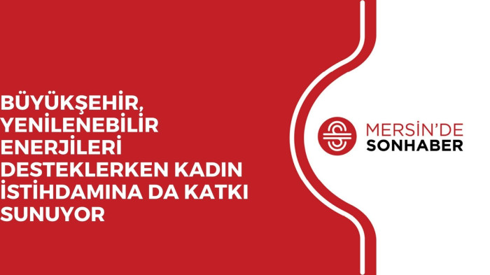 BÜYÜKŞEHİR, YENİLENEBİLİR ENERJİLERİ DESTEKLERKEN KADIN İSTİHDAMINA DA KATKI SUNUYOR