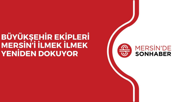 BÜYÜKŞEHİR EKİPLERİ MERSİN’İ İLMEK İLMEK YENİDEN DOKUYOR