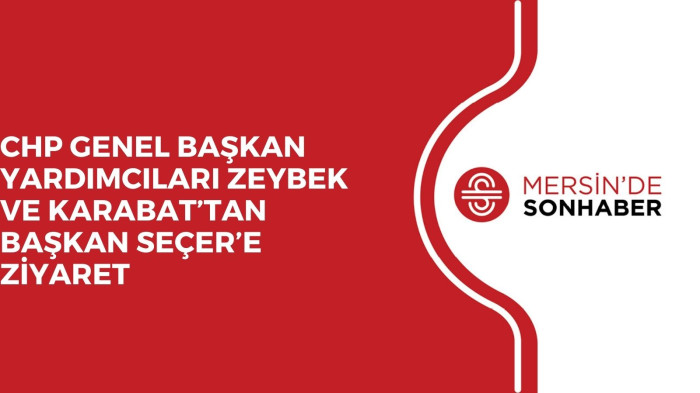 CHP GENEL BAŞKAN YARDIMCILARI ZEYBEK VE KARABAT’TAN BAŞKAN SEÇER’E ZİYARET