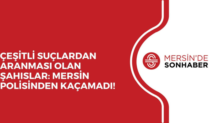 ÇEŞİTLİ SUÇLARDAN ARANMASI OLAN ŞAHISLAR: MERSİN POLİSİNDEN KAÇAMADI!