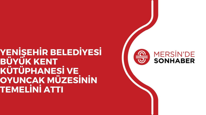 YENİŞEHİR BELEDİYESİ BÜYÜK KENT KÜTÜPHANESİ VE OYUNCAK MÜZESİNİN TEMELİNİ ATTI