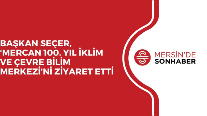 BAŞKAN SEÇER, ‘MERCAN 100. YIL İKLİM VE ÇEVRE BİLİM MERKEZİ’Nİ ZİYARET ETTİ