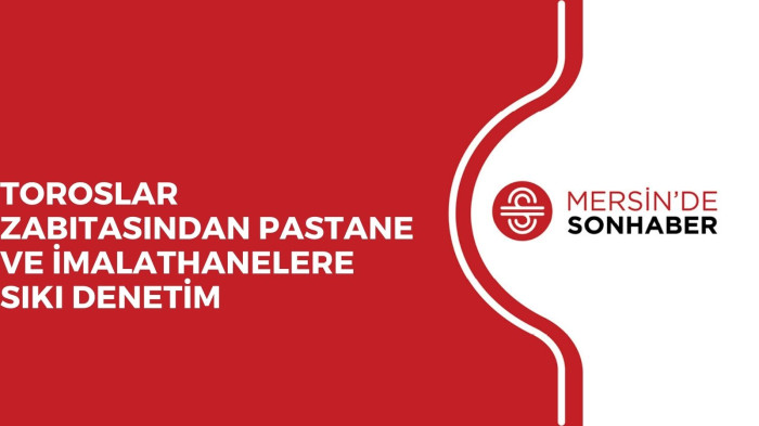 TOROSLAR ZABITASINDAN PASTANE VE İMALATHANELERE SIKI DENETİM