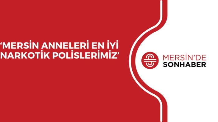 ‘MERSİN ANNELERİ EN İYİ NARKOTİK POLİSLERİMİZ’