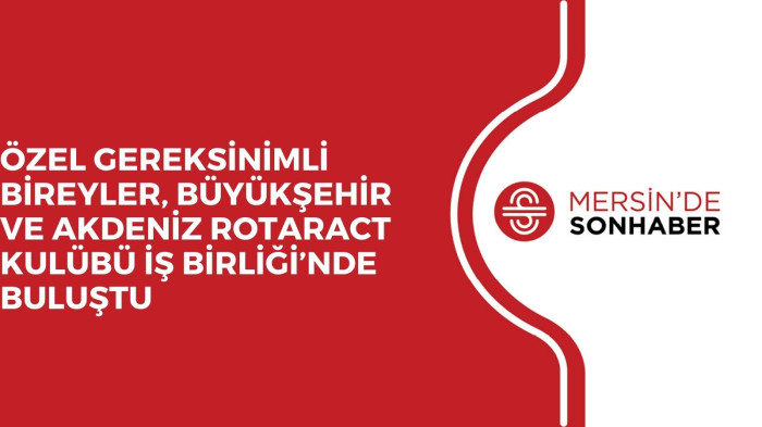 ÖZEL GEREKSİNİMLİ BİREYLER, BÜYÜKŞEHİR VE AKDENİZ ROTARACT KULÜBÜ İŞ BİRLİĞİ’NDE BULUŞTU