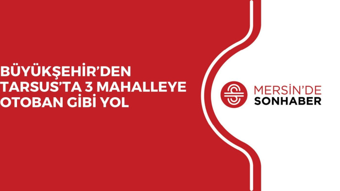 BÜYÜKŞEHİR’DEN TARSUS’TA 3 MAHALLEYE OTOBAN GİBİ YOL 