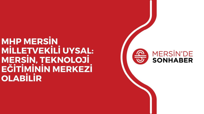 MHP MERSİN MİLLETVEKİLİ UYSAL: MERSİN, TEKNOLOJİ EĞİTİMİNİN MERKEZİ OLABİLİR