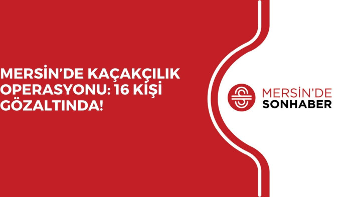 MERSİN’DE KAÇAKÇILIK OPERASYONU: 16 KİŞİ GÖZALTINDA!