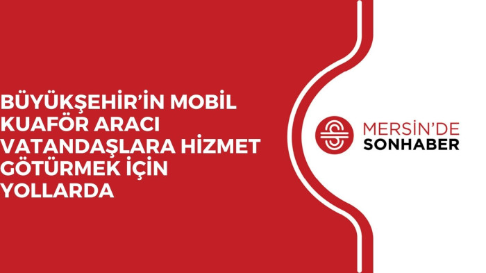 BÜYÜKŞEHİR’İN MOBİL KUAFÖR ARACI VATANDAŞLARA HİZMET GÖTÜRMEK İÇİN YOLLARDA 