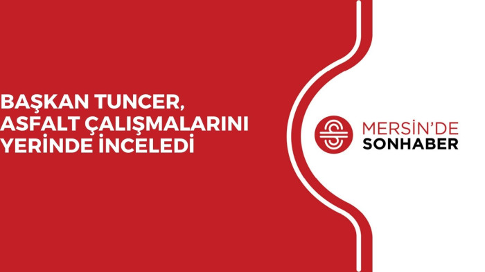 BAŞKAN TUNCER, ASFALT ÇALIŞMALARINI YERİNDE İNCELEDİ