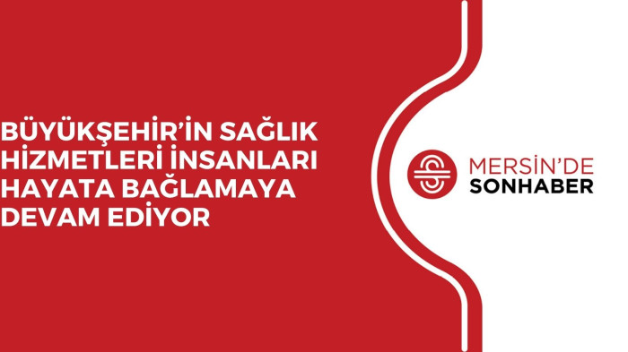 BÜYÜKŞEHİR’İN SAĞLIK HİZMETLERİ İNSANLARI HAYATA BAĞLAMAYA DEVAM EDİYOR