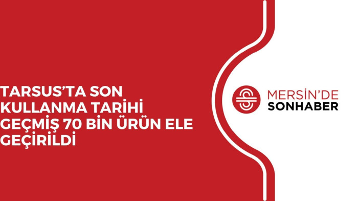 TARSUS’TA SON KULLANMA TARİHİ GEÇMİŞ 70 BİN ÜRÜN ELE GEÇİRİLDİ