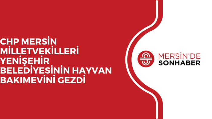 CHP MERSİN MİLLETVEKİLLERİ YENİŞEHİR BELEDİYESİNİN HAYVAN BAKIMEVİNİ GEZDİ