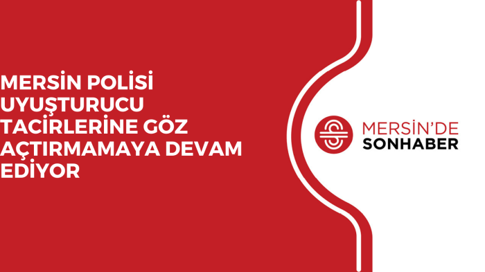 MERSİN POLİSİ UYUŞTURUCU TACİRLERİNE GÖZ AÇTIRMAMAYA DEVAM EDİYOR