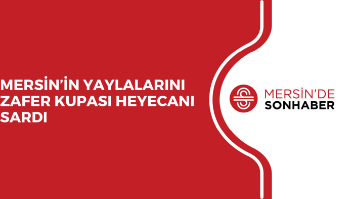 MERSİN’İN YAYLALARINI ZAFER KUPASI HEYECANI SARDI