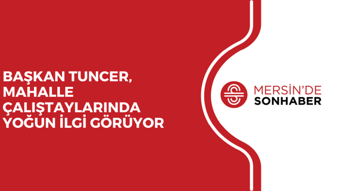 BAŞKAN TUNCER, MAHALLE ÇALIŞTAYLARINDA YOĞUN İLGİ GÖRÜYOR