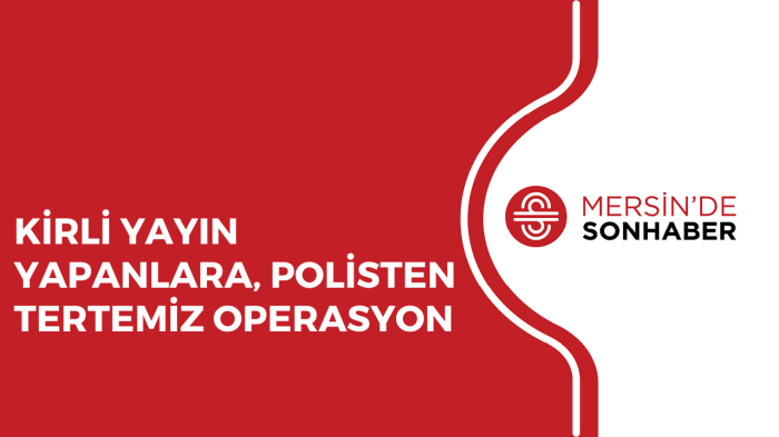 KİRLİ YAYIN YAPANLARA, POLİSTEN TERTEMİZ OPERASYON